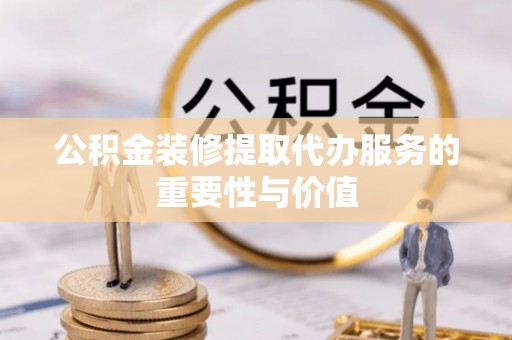 安化公积金装修提取代办服务的重要性与价值