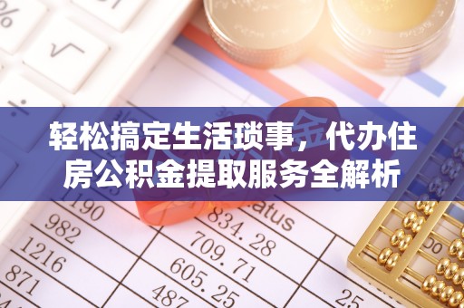 安化轻松搞定生活琐事，代办住房公积金提取服务全解析