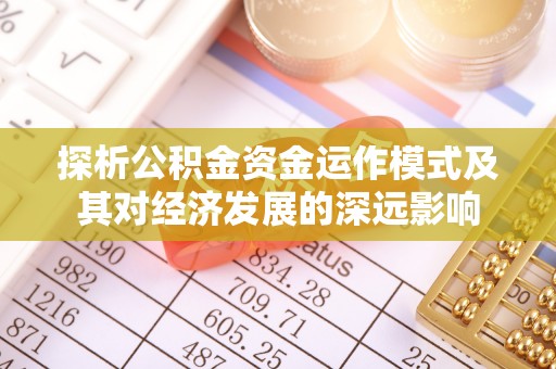 安化探析公积金资金运作模式及其对经济发展的深远影响
