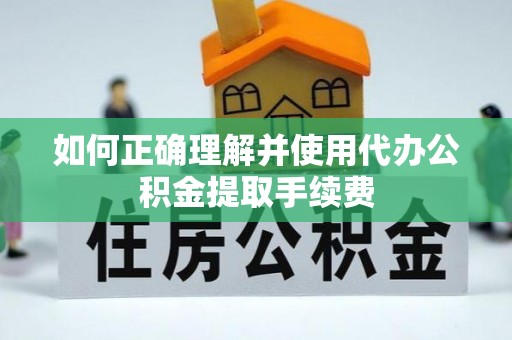 安化如何正确理解并使用代办公积金提取手续费