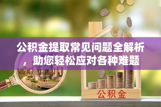 安化公积金提取常见问题全解析，助您轻松应对各种难题