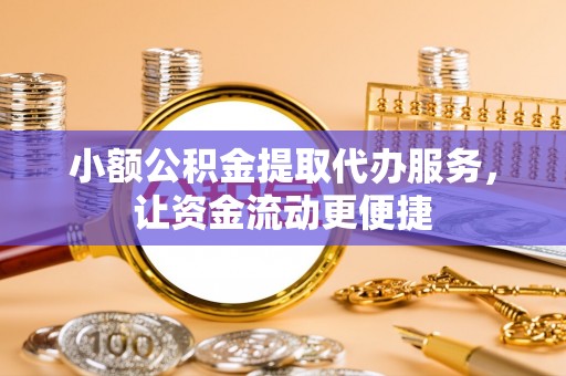 安化小额公积金提取代办服务，让资金流动更便捷