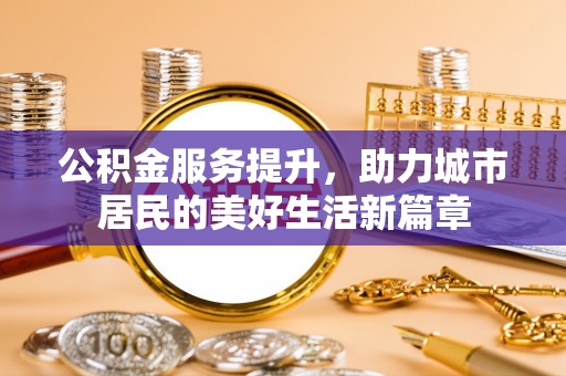 安化公积金服务提升，助力城市居民的美好生活新篇章