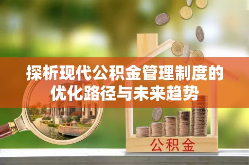 安化探析现代公积金管理制度的优化路径与未来趋势