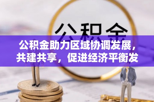 安化公积金助力区域协调发展，共建共享，促进经济平衡发展