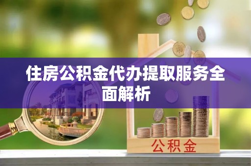 安化住房公积金代办提取服务全面解析