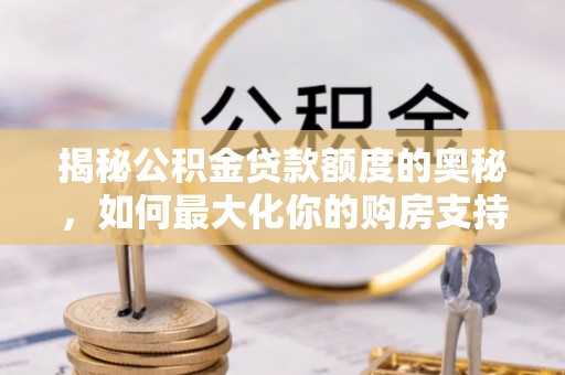 安化揭秘公积金贷款额度的奥秘，如何最大化你的购房支持？