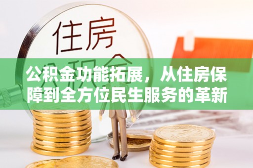安化公积金功能拓展，从住房保障到全方位民生服务的革新之路