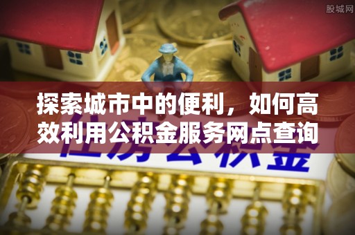 安化探索城市中的便利，如何高效利用公积金服务网点查询