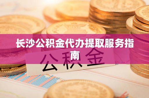 安化长沙公积金代办提取服务指南