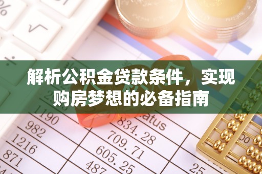 安化解析公积金贷款条件，实现购房梦想的必备指南