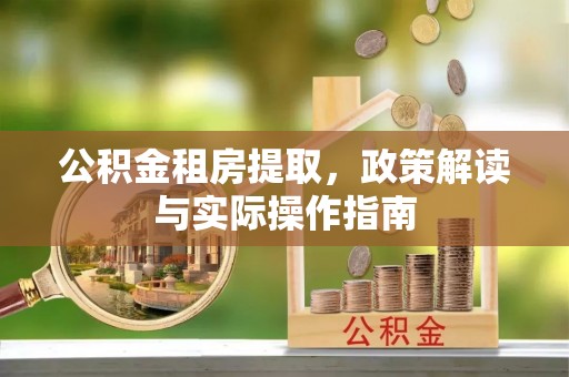 安化公积金租房提取，政策解读与实际操作指南