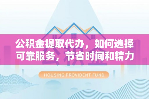安化公积金提取代办，如何选择可靠服务，节省时间和精力？