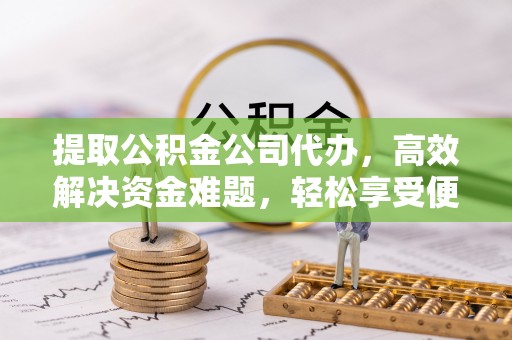 安化提取公积金公司代办，高效解决资金难题，轻松享受便捷服务
