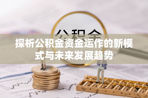 安化探析公积金资金运作的新模式与未来发展趋势