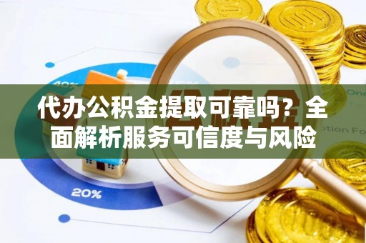 安化代办公积金提取可靠吗？全面解析服务可信度与风险