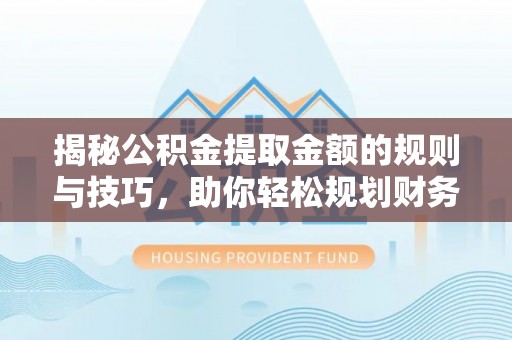 安化揭秘公积金提取金额的规则与技巧，助你轻松规划财务未来