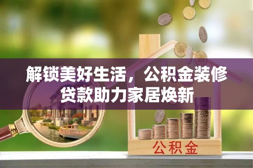 安化解锁美好生活，公积金装修贷款助力家居焕新