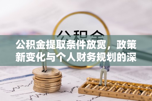 安化公积金提取条件放宽，政策新变化与个人财务规划的深度解析
