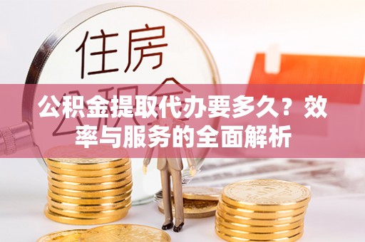 安化公积金提取代办要多久？效率与服务的全面解析