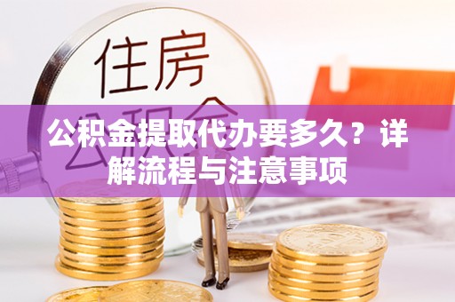 安化公积金提取代办要多久？详解流程与注意事项