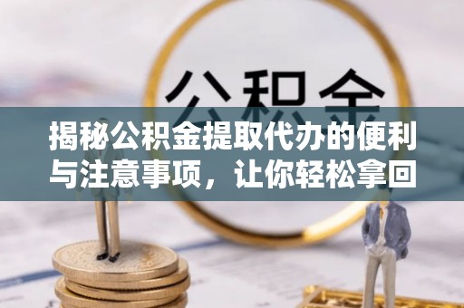 安化揭秘公积金提取代办的便利与注意事项，让你轻松拿回属于你的钱！