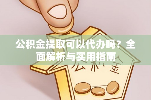 安化公积金提取可以代办吗？全面解析与实用指南