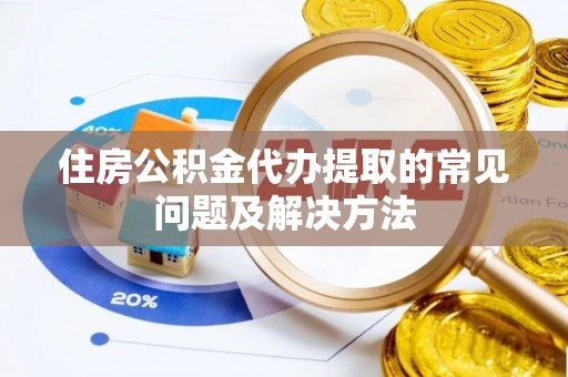 安化住房公积金代办提取的常见问题及解决方法