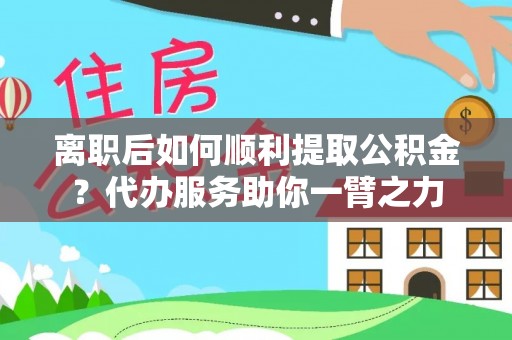 安化离职后如何顺利提取公积金？代办服务助你一臂之力