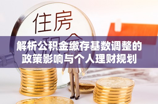 安化解析公积金缴存基数调整的政策影响与个人理财规划