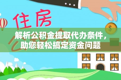 安化解析公积金提取代办条件，助您轻松搞定资金问题