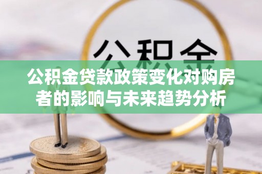 安化公积金贷款政策变化对购房者的影响与未来趋势分析