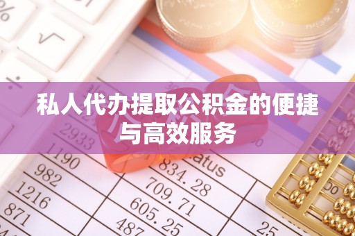 安化私人代办提取公积金的便捷与高效服务