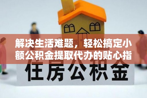 安化解决生活难题，轻松搞定小额公积金提取代办的贴心指南