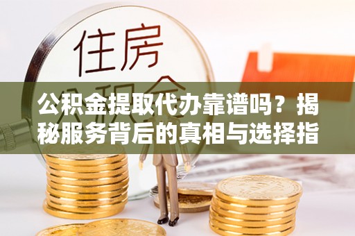安化公积金提取代办靠谱吗？揭秘服务背后的真相与选择指南