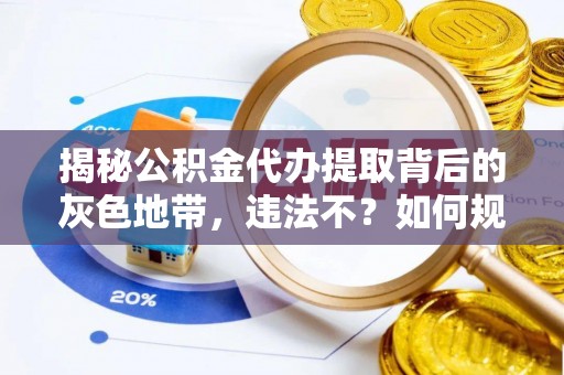安化揭秘公积金代办提取背后的灰色地带，违法不？如何规避风险？