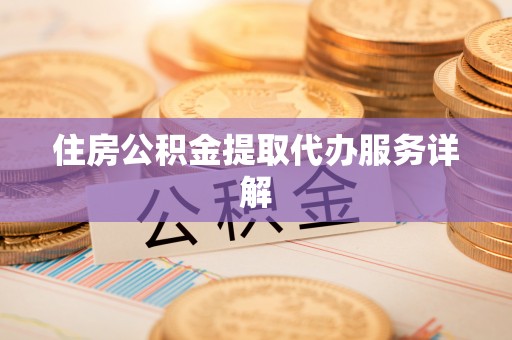 安化住房公积金提取代办服务详解