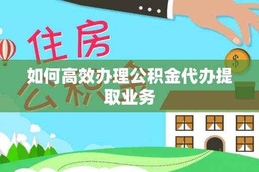 安化如何高效办理公积金代办提取业务