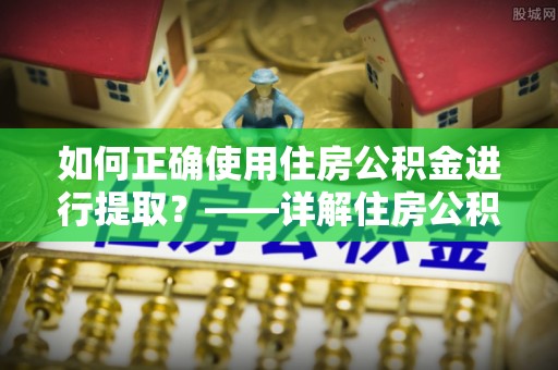 安化如何正确使用住房公积金进行提取？——详解住房公积金代办提取流程与注意事项