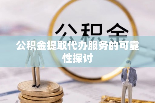 安化公积金提取代办服务的可靠性探讨