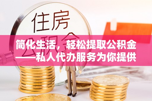 安化简化生活，轻松提取公积金——私人代办服务为你提供便利