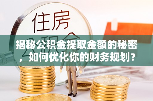安化揭秘公积金提取金额的秘密，如何优化你的财务规划？