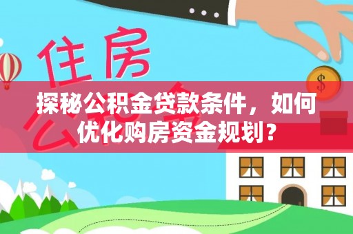 安化探秘公积金贷款条件，如何优化购房资金规划？