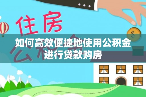 安化如何高效便捷地使用公积金进行贷款购房