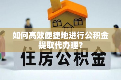 安化如何高效便捷地进行公积金提取代办理？