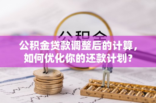安化公积金贷款调整后的计算，如何优化你的还款计划？