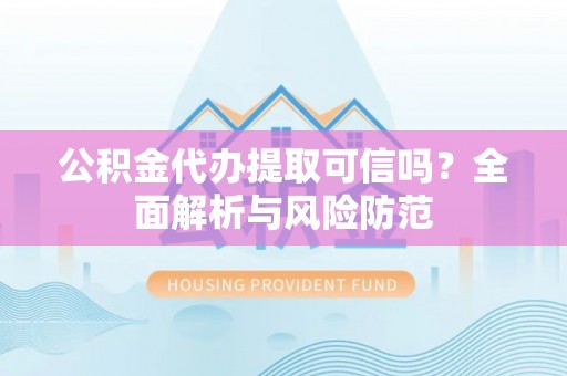 安化公积金代办提取可信吗？全面解析与风险防范