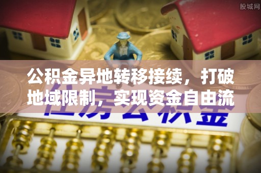 安化公积金异地转移接续，打破地域限制，实现资金自由流动