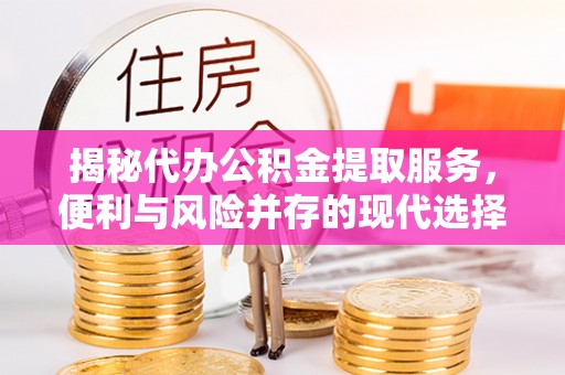 安化揭秘代办公积金提取服务，便利与风险并存的现代选择