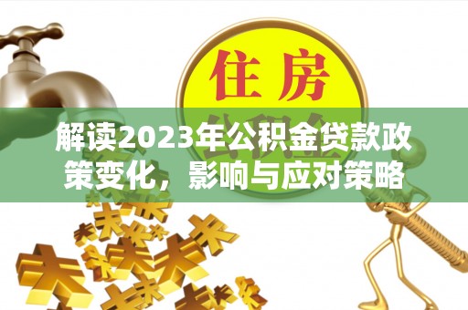安化解读2023年公积金贷款政策变化，影响与应对策略